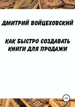 Читать онлайн книгу Как быстро создавать книги для продажи автор Войцеховский Дмитрий Книга Как быстро создавать книги для продажи
