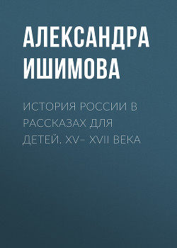 Читать онлайн книгу История России в рассказах для детей. XV– XVII века автор Ишимова Александра Осиповна Книга История России в рассказах для детей. XV– XVII века