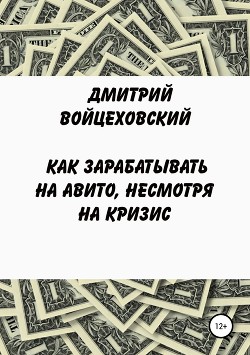 Читать онлайн книгу Как зарабатывать на авито, несмотря на кризис автор Войцеховский Дмитрий Книга Как зарабатывать на авито, несмотря на кризис