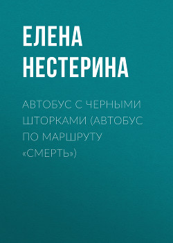 Читать онлайн книгу Автобус с черными шторками, или Автобус по маршруту «Смерть» автор Нестерина Елена Книга Автобус с черными шторками, или Автобус по маршруту «Смерть»