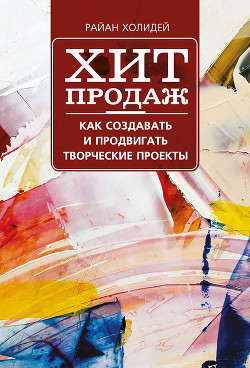 Читать онлайн книгу Хит продаж. Как создавать и продвигать творческие проекты автор Холидей Райан Книга Хит продаж. Как создавать и продвигать творческие проекты