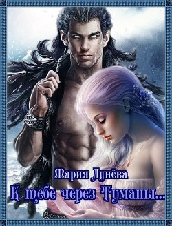 Читать онлайн книгу К тебе через Туманы... (СИ) автор Мария Лунёва Книга К тебе через Туманы... (СИ)