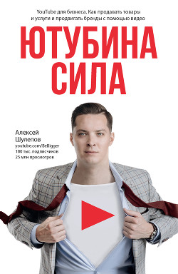Читать онлайн книгу ЮтубинаСила. YouTube для бизнеса. Как продавать товары и услуги и продвигать бренды с помощью видео автор Шулепов Алексей Книга ЮтубинаСила. YouTube для бизнеса. Как продавать товары и услуги и продвигать бренды с помощью видео