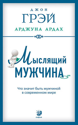 Читать онлайн книгу Мыслящий мужчина. Что значит быть мужчиной в современном мире автор Грэй Джон Книга Мыслящий мужчина. Что значит быть мужчиной в современном мире