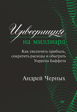 Читать онлайн книгу Инвестиция на миллиард. Как увеличить прибыль, сократить расходы и обыграть Уоррена Баффета автор Черных Андрей Книга Инвестиция на миллиард. Как увеличить прибыль, сократить расходы и обыграть Уоррена Баффета