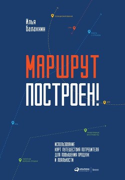 Читать онлайн книгу Маршрут построен! Применение карт путешествия потребителя для повышения продаж и лояльности автор Балахнин Илья Книга Маршрут построен! Применение карт путешествия потребителя для повышения продаж и лояльности