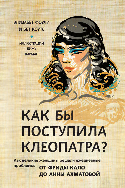 Книга Как бы поступила Клеопатра? Как великие женщины решали ежедневные проблемы: от Фриды Кало до Анны Ах