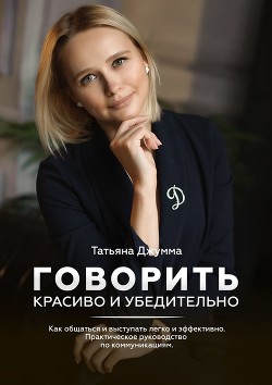Читать онлайн книгу Говорить красиво и убедительно. Как общаться и выступать легко и эффективно. Практическое руководств автор Джумма Татьяна Владимировна Книга Говорить красиво и убедительно. Как общаться и выступать легко и эффективно. Практическое руководств
