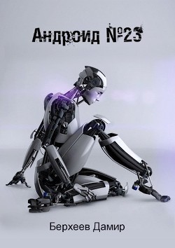 Читать онлайн книгу Андроид №23 (СИ) автор Берхеев Дамир Энверович Книга Андроид №23 (СИ)