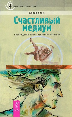 Читать онлайн книгу Счастливый медиум. Пробуждение вашей природной интуиции автор Ливон Джоди Книга Счастливый медиум. Пробуждение вашей природной интуиции