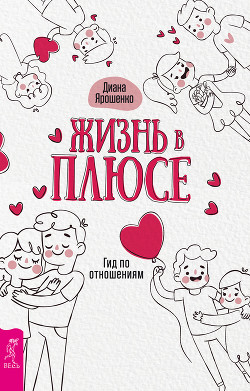 Читать онлайн книгу Жизнь в плюсе. Гид по отношениям автор Ярошенко Диана Книга Жизнь в плюсе. Гид по отношениям
