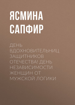 Читать онлайн книгу День вдохновительниц защитников отечества! День независимости женщин от мужской логики автор Сапфир Ясмина Книга День вдохновительниц защитников отечества! День независимости женщин от мужской логики