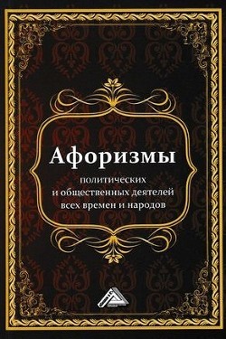 Читать онлайн книгу Афоризмы политических и общественных деятелей всех времен и народов автор Кузнецов Игорь Книга Афоризмы политических и общественных деятелей всех времен и народов