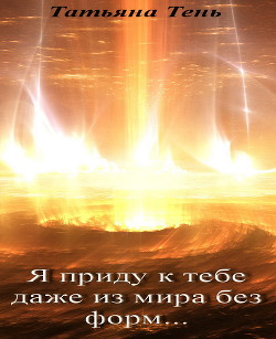 Читать онлайн книгу Я приду к тебе даже из мира без форм... (СИ) автор Тень Татьяна Книга Я приду к тебе даже из мира без форм... (СИ)