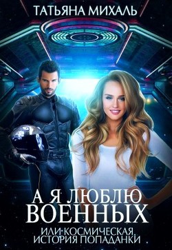 Читать онлайн книгу А я люблю военных, или космическая история попаданки (СИ) автор Михаль Татьяна Книга А я люблю военных, или космическая история попаданки (СИ)