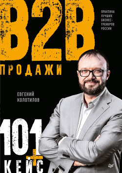 Читать онлайн книгу Продажи B2B: 101+ кейс автор Колотилов Евгений Книга Продажи B2B: 101+ кейс