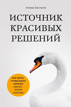 Читать онлайн книгу Источник красивых решений. Как жить, чтобы было хорошо сейчас, потом и всегда автор Бакиров Анвар Книга Источник красивых решений. Как жить, чтобы было хорошо сейчас, потом и всегда