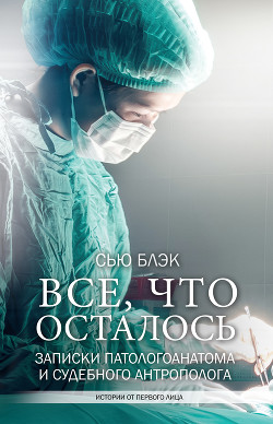 Читать онлайн книгу Всё, что осталось (Записки патологоанатома и судебного антрополога) автор Блэк Сью Книга Всё, что осталось (Записки патологоанатома и судебного антрополога)