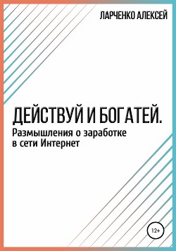 Читать онлайн книгу Действуй и богатей. Размышления о заработке в сети Интернет автор Ларченко Алексей Книга Действуй и богатей. Размышления о заработке в сети Интернет