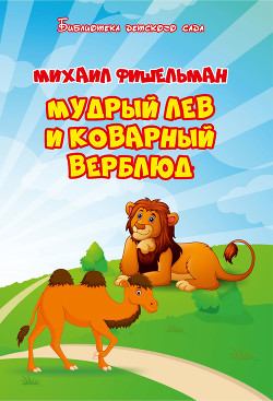 Читать онлайн книгу Мудрый лев и коварный верблюд автор Фишельман Михаил Книга Мудрый лев и коварный верблюд