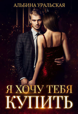 Читать онлайн книгу Я хочу тебя купить (СИ) автор Уральская Альбина Книга Я хочу тебя купить (СИ)
