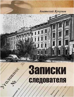 Читать онлайн книгу Записки следователя (Документально-художественное издание) автор Кучумов Анатолий Георгиевич Книга Записки следователя (Документально-художественное издание)