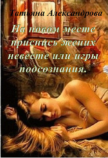 Читать онлайн книгу На новом месте приснись жених невесте или игры подсознания (СИ) автор Александрова Татьяна Книга На новом месте приснись жених невесте или игры подсознания (СИ)