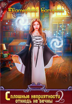 Читать онлайн книгу Сплошные неприятности отнюдь не вечны 2 (СИ) автор Багирова Екатерина Книга Сплошные неприятности отнюдь не вечны 2 (СИ)