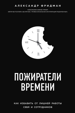 Читать онлайн книгу Пожиратели времени. Как избавить от лишней работы себя и сотрудников автор Фридман Александр Книга Пожиратели времени. Как избавить от лишней работы себя и сотрудников
