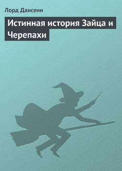 Читать онлайн книгу Истинная история Зайца и Черепахи автор Дансени Эдвард Книга Истинная история Зайца и Черепахи