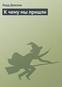 Читать онлайн книгу К чему мы пришли автор Дансени Эдвард Книга К чему мы пришли