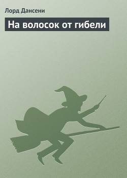 Читать онлайн книгу На волосок от гибели автор Дансени Эдвард Книга На волосок от гибели