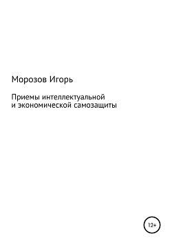 Читать онлайн книгу Приемы интеллектуальной и экономической самозащиты для всех (практические рекомендации) автор Морозов Игорь Книга Приемы интеллектуальной и экономической самозащиты для всех (практические рекомендации)