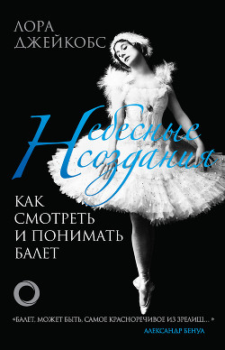 Читать онлайн книгу Небесные создания. Как смотреть и понимать балет автор Джейкобс Лора Книга Небесные создания. Как смотреть и понимать балет