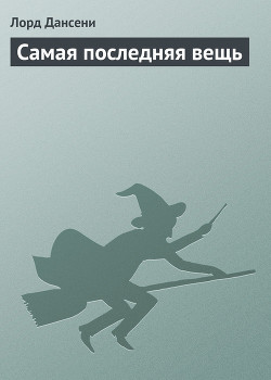Читать онлайн книгу Самая последняя вещь автор Дансени Эдвард Книга Самая последняя вещь