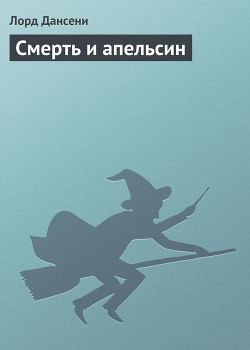 Читать онлайн книгу Смерть и апельсин автор Дансени Эдвард Книга Смерть и апельсин