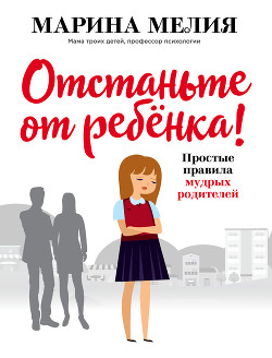 Читать онлайн книгу Отстаньте от ребёнка! Простые правила мудрых родителей автор Мелия Марина Книга Отстаньте от ребёнка! Простые правила мудрых родителей