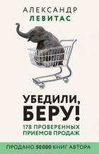 Читать онлайн книгу Убедили, беру! 178 проверенных приемов продаж автор Левитас Александр Михайлович Книга Убедили, беру! 178 проверенных приемов продаж