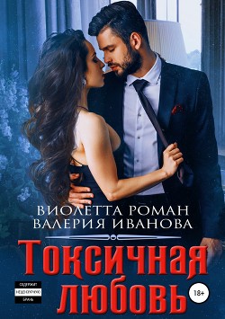 Читать онлайн книгу Токсичная любовь автор Роман Виолетта Книга Токсичная любовь