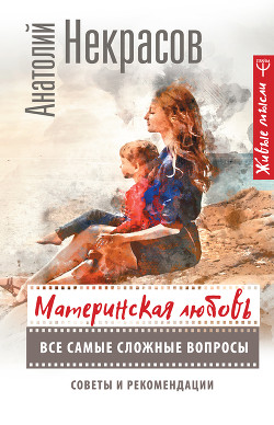 Читать онлайн книгу Материнская любовь. Все самые сложные вопросы. Советы и рекомендации автор Некрасов Анатолий Александрович Книга Материнская любовь. Все самые сложные вопросы. Советы и рекомендации