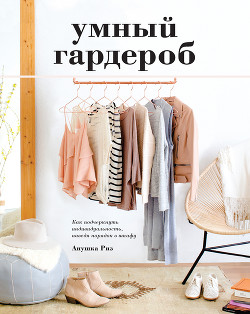 Читать онлайн книгу Умный гардероб. Как подчеркнуть индивидуальность, наведя порядок в шкафу автор Риз Анушка Книга Умный гардероб. Как подчеркнуть индивидуальность, наведя порядок в шкафу