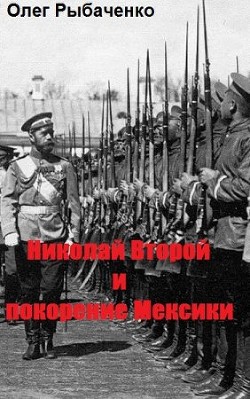 Читать онлайн книгу Николай Второй и покорение Мексики автор Рыбаченко Олег Павлович Книга Николай Второй и покорение Мексики