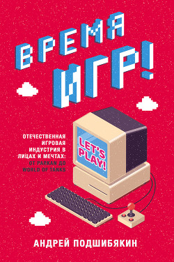 Читать онлайн книгу Время игр! Отечественная игровая индустрия в лицах и мечтах: от Parkan до World of Tanks автор Подшибякин Андрей Книга Время игр! Отечественная игровая индустрия в лицах и мечтах: от Parkan до World of Tanks