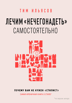 Читать онлайн книгу Лечим «нечегонадеть» самостоятельно, или Почему вам не нужен «стилист» автор Ильясов Тим Книга Лечим «нечегонадеть» самостоятельно, или Почему вам не нужен «стилист»