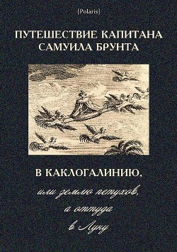 Читать онлайн книгу Путешествие капитана Самуила Брунта в Каклогалинию, или землю петухов, а оттуда в Луну автор неизвестен Автор Книга Путешествие капитана Самуила Брунта в Каклогалинию, или землю петухов, а оттуда в Луну