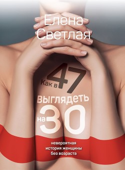 Читать онлайн книгу Как в 47 выглядеть на 30. Невероятная история женщины без возраста автор Светлая Елена Книга Как в 47 выглядеть на 30. Невероятная история женщины без возраста