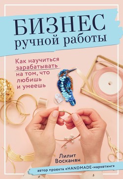 Книга Бизнес ручной работы. Как научиться зарабатывать на том, что любишь и умеешь