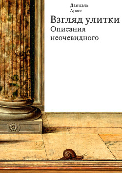 Читать онлайн книгу Взгляд улитки. Описания неочевидного автор Арасс Даниэль Книга Взгляд улитки. Описания неочевидного