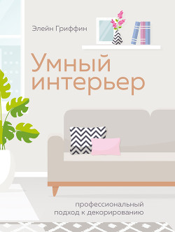 Читать онлайн книгу Умный интерьер. Профессиональный подход к декорированию автор Гриффин Элейн Книга Умный интерьер. Профессиональный подход к декорированию