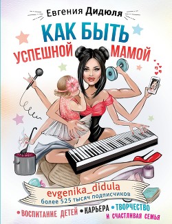 Книга Как быть успешной мамой: воспитание детей, карьера, творчество и счастливая семья